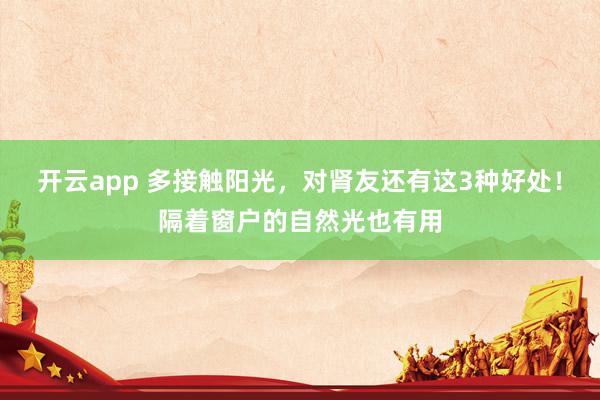 开云app 多接触阳光，对肾友还有这3种好处！隔着窗户的自然光也有用