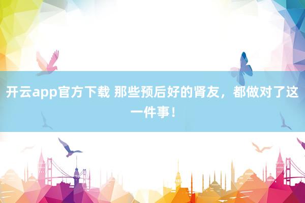 开云app官方下载 那些预后好的肾友，都做对了这一件事！