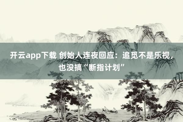 开云app下载 创始人连夜回应：追觅不是乐视，也没搞“断指计划”
