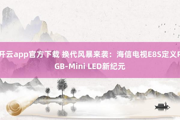 开云app官方下载 换代风暴来袭：海信电视E8S定义RGB-Mini LED新纪元
