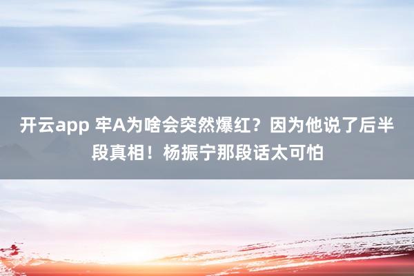 开云app 牢A为啥会突然爆红？因为他说了后半段真相！杨振宁那段话太可怕
