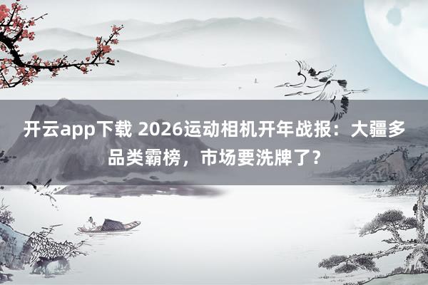 开云app下载 2026运动相机开年战报：大疆多品类霸榜，市场要洗牌了？