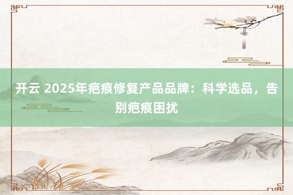 开云 2025年疤痕修复产品品牌：科学选品，告别疤痕困扰