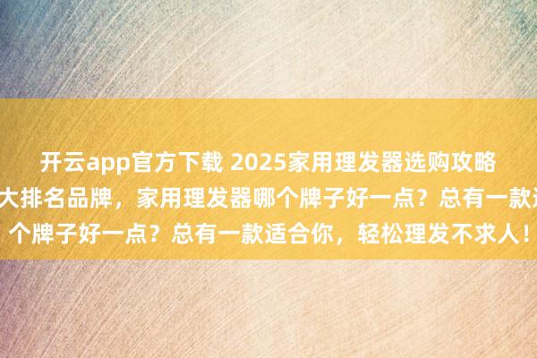 开云app官方下载 2025家用理发器选购攻略：精选志高、奥克斯等十大排名品牌，家用理发器哪个牌子好一点？总有一款适合你，轻松理发不求人！