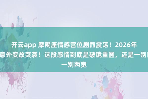 开云app 摩羯座情感宫位剧烈震荡！2026年1月意外变故突袭！这段感情到底是破镜重圆，还是一别两宽