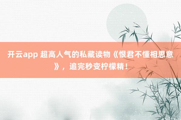 开云app 超高人气的私藏读物《恨君不懂相思意》，追完秒变柠檬精！