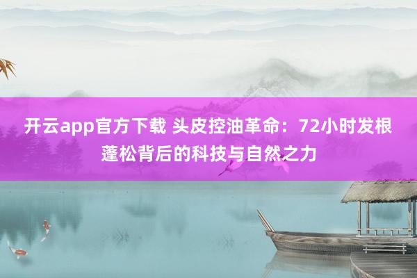 开云app官方下载 头皮控油革命：72小时发根蓬松背后的科技与自然之力