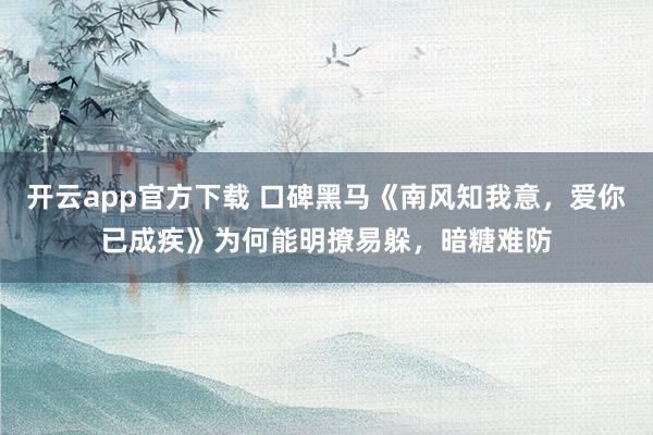 开云app官方下载 口碑黑马《南风知我意，爱你已成疾》为何能明撩易躲，暗糖难防