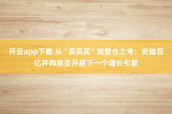 开云app下载 从“买买买”到整合之考：安踏百亿并购能否开启下一个增长引擎