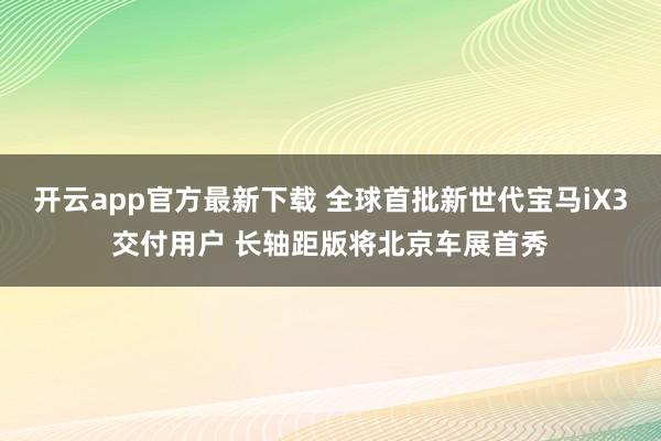 开云app官方最新下载 全球首批新世代宝马iX3交付用户 长轴距版将北京车展首秀