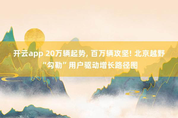 开云app 20万辆起势, 百万辆攻坚! 北京越野“勾勒”用户驱动增长路径图