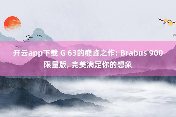 开云app下载 G 63的巅峰之作: Brabus 900限量版, 完美满足你的想象
