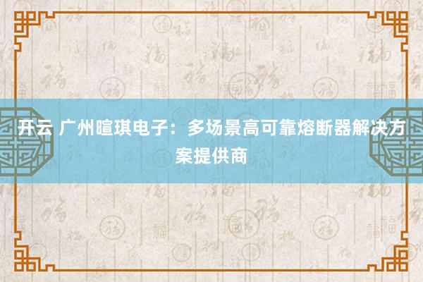 开云 广州暄琪电子:多场景高可靠熔断器解决方案提供商