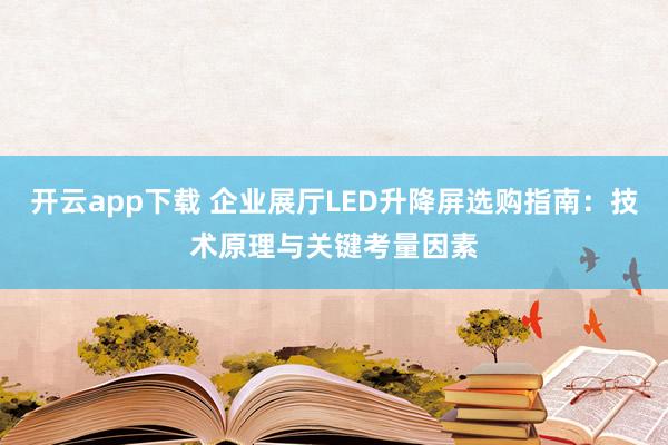 开云app下载 企业展厅LED升降屏选购指南:技术原理与关键考量因素