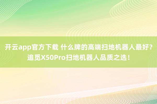 开云app官方下载 什么牌的高端扫地机器人最好？追觅X50Pro扫地机器人品质之选！