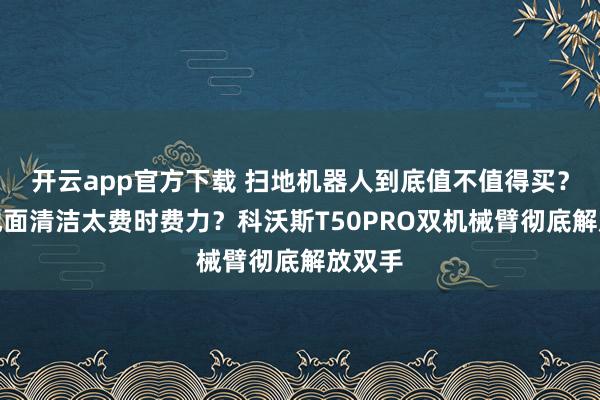开云app官方下载 扫地机器人到底值不值得买？家里地面清洁太费时费力？科沃斯T50PRO双机械臂彻底解放双手