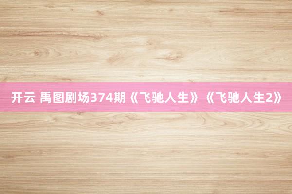开云 禹图剧场374期《飞驰人生》《飞驰人生2》