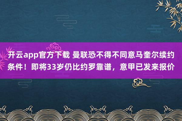 开云app官方下载 曼联恐不得不同意马奎尔续约条件！即将33岁仍比约罗靠谱，意甲已发来报价
