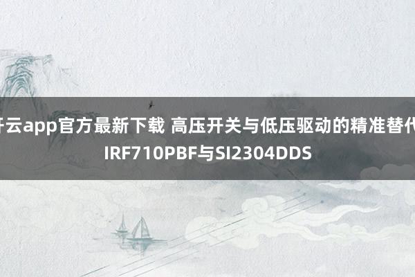 开云app官方最新下载 高压开关与低压驱动的精准替代：IRF710PBF与SI2304DDS