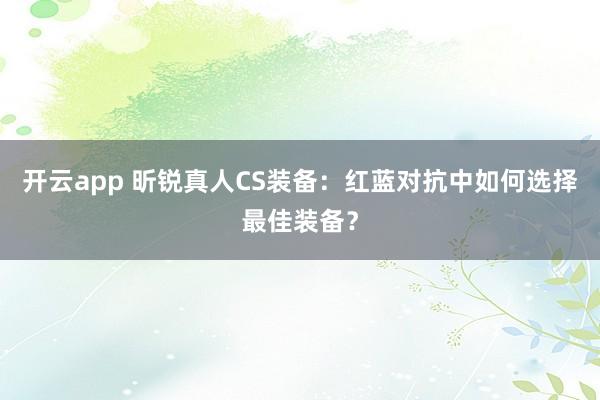 开云app 昕锐真人CS装备：红蓝对抗中如何选择最佳装备？