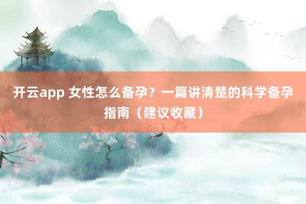开云app 女性怎么备孕？一篇讲清楚的科学备孕指南（建议收藏）