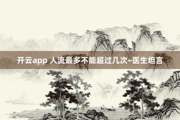 开云app 人流最多不能超过几次~医生坦言