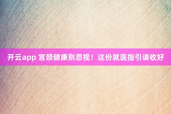 开云app 宫颈健康别忽视！这份就医指引请收好