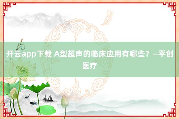 开云app下载 A型超声的临床应用有哪些？—平创医疗