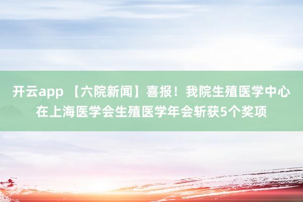 开云app 【六院新闻】喜报!我院生殖医学中心在上海医学会生殖医学年会斩获5个奖项