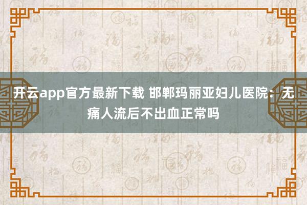 开云app官方最新下载 邯郸玛丽亚妇儿医院：无痛人流后不出血正常吗