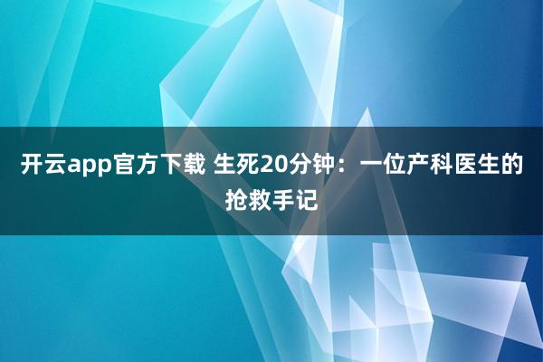 开云app官方下载 生死20分钟：一位产科医生的抢救手记