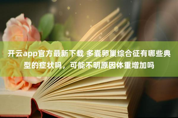 开云app官方最新下载 多囊卵巢综合征有哪些典型的症状吗，可能不明原因体重增加吗