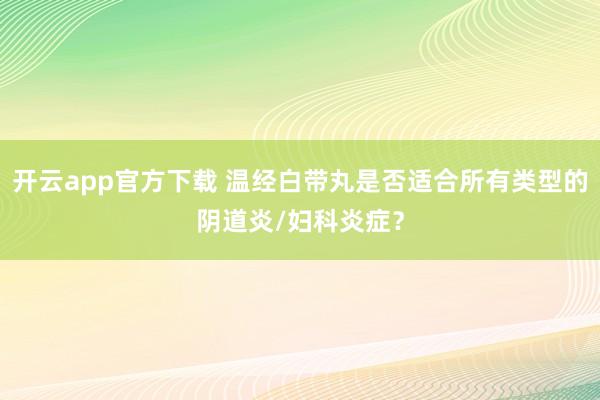 开云app官方下载 温经白带丸是否适合所有类型的阴道炎/妇科炎症？