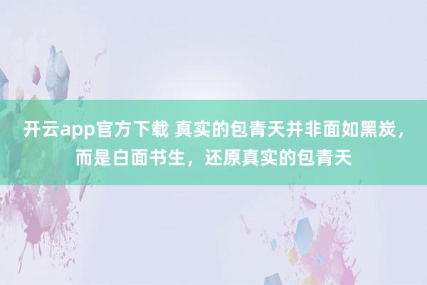 开云app官方下载 真实的包青天并非面如黑炭,而是白面书生,还原真实的包青天
