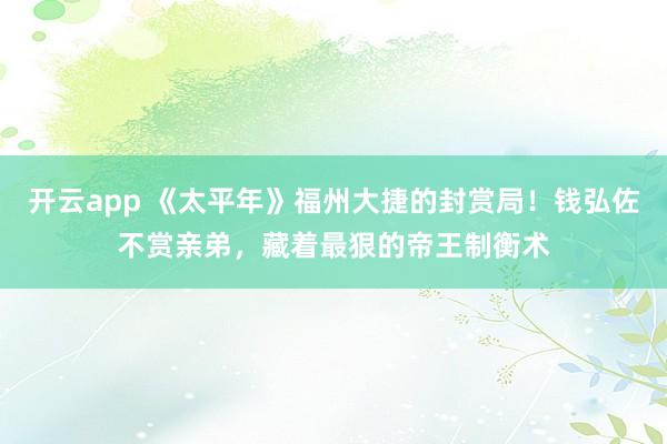 开云app 《太平年》福州大捷的封赏局！钱弘佐不赏亲弟，藏着最狠的帝王制衡术