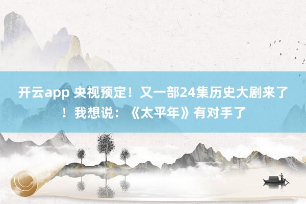 开云app 央视预定！又一部24集历史大剧来了！我想说：《太平年》有对手了