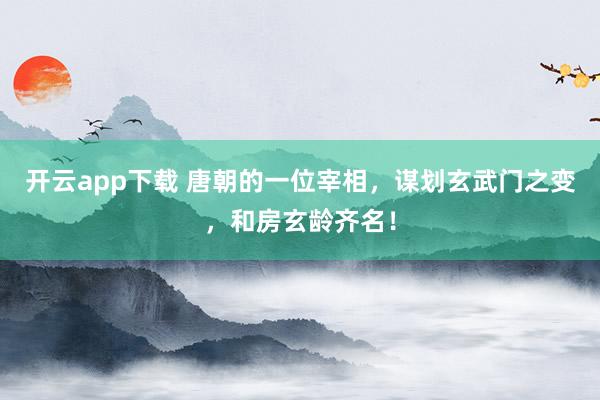 开云app下载 唐朝的一位宰相，谋划玄武门之变，和房玄龄齐名！