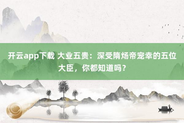 开云app下载 大业五贵：深受隋炀帝宠幸的五位大臣，你都知道吗？