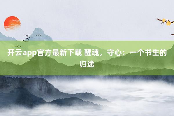 开云app官方最新下载 醒魂，守心：一个书生的归途