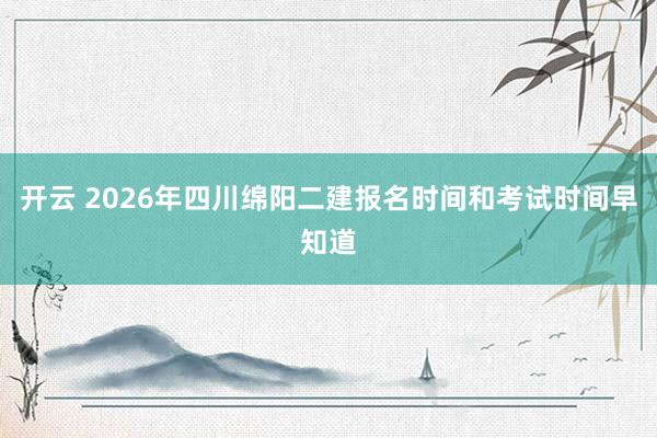 开云 2026年四川绵阳二建报名时间和考试时间早知道