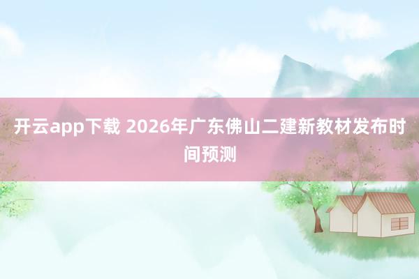 开云app下载 2026年广东佛山二建新教材发布时间预测