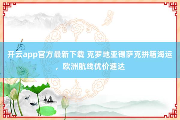 开云app官方最新下载 克罗地亚锡萨克拼箱海运，欧洲航线优价速达