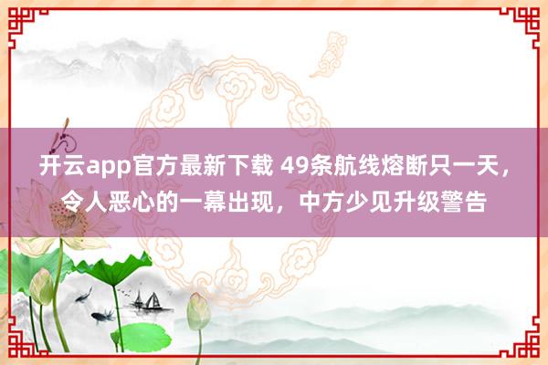 开云app官方最新下载 49条航线熔断只一天，令人恶心的一幕出现，中方少见升级警告