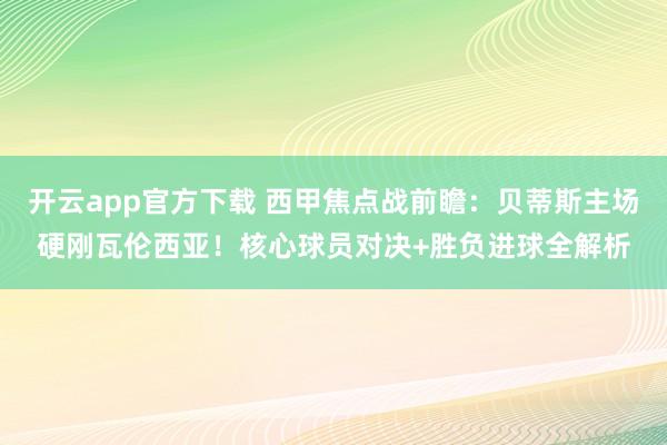 开云app官方下载 西甲焦点战前瞻:贝蒂斯主场硬刚瓦伦西亚!核心球员对决+胜负进球全解析