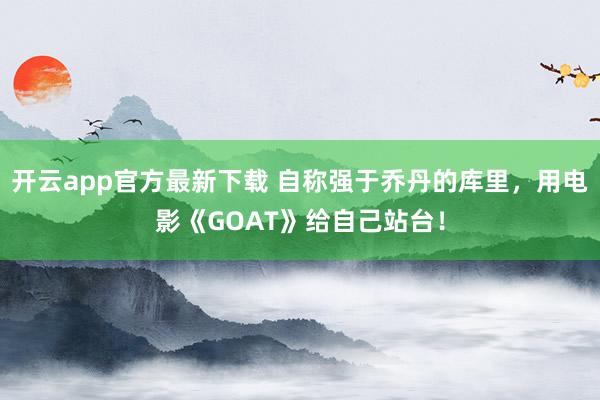 开云app官方最新下载 自称强于乔丹的库里，用电影《GOAT》给自己站台！