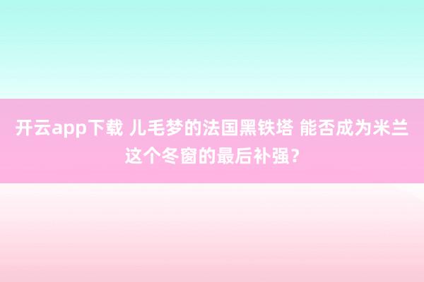 开云app下载 儿毛梦的法国黑铁塔 能否成为米兰这个冬窗的最后补强？