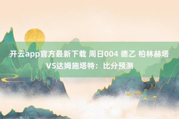开云app官方最新下载 周日004 德乙 柏林赫塔VS达姆施塔特：比分预测