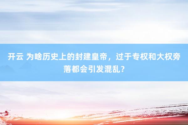 开云 为啥历史上的封建皇帝，过于专权和大权旁落都会引发混乱？