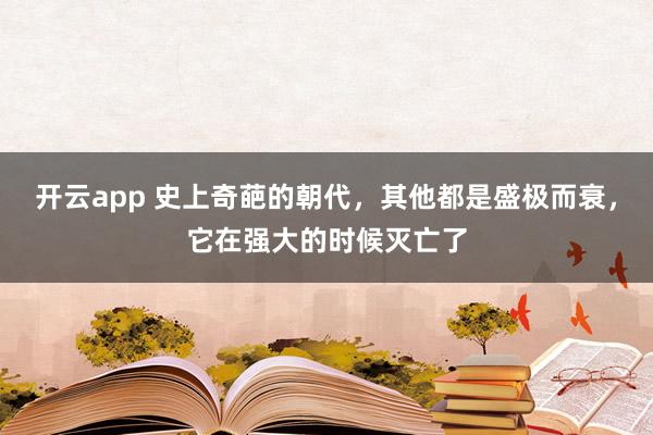 开云app 史上奇葩的朝代，其他都是盛极而衰，它在强大的时候灭亡了