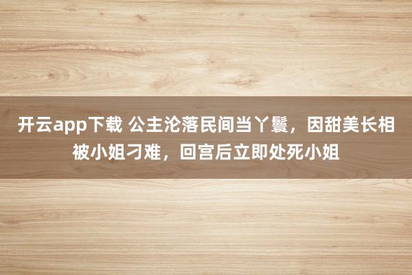 开云app下载 公主沦落民间当丫鬟,因甜美长相被小姐刁难,回宫后立即处死小姐